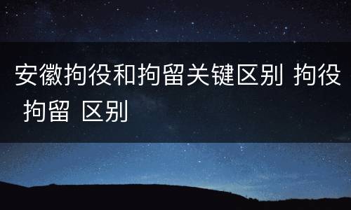 安徽拘役和拘留关键区别 拘役 拘留 区别