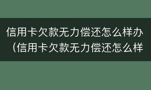 信用卡欠款无力偿还怎么样办（信用卡欠款无力偿还怎么样办呢）
