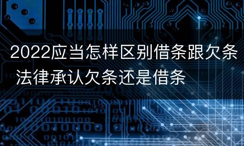 2022应当怎样区别借条跟欠条 法律承认欠条还是借条