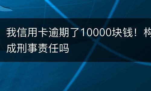 我信用卡逾期了10000块钱！构成刑事责任吗