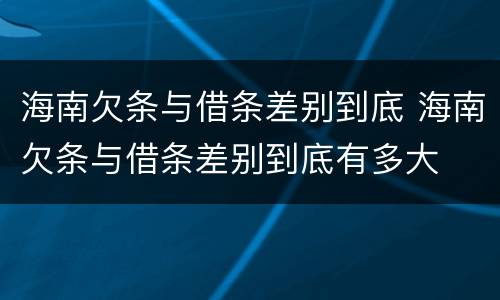 海南欠条与借条差别到底 海南欠条与借条差别到底有多大