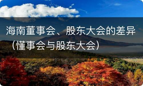海南董事会、股东大会的差异（懂事会与股东大会）
