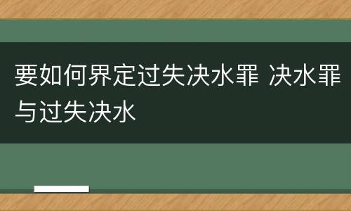 要如何界定过失决水罪 决水罪与过失决水