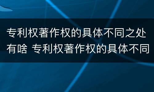 专利权著作权的具体不同之处有啥 专利权著作权的具体不同之处有啥