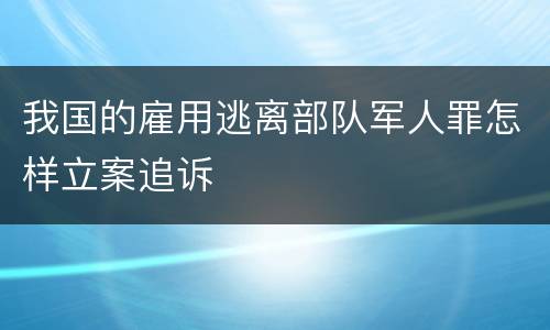 我国的雇用逃离部队军人罪怎样立案追诉