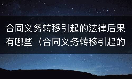 合同义务转移引起的法律后果有哪些（合同义务转移引起的法律后果有哪些呢）