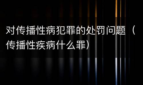 对传播性病犯罪的处罚问题（传播性疾病什么罪）