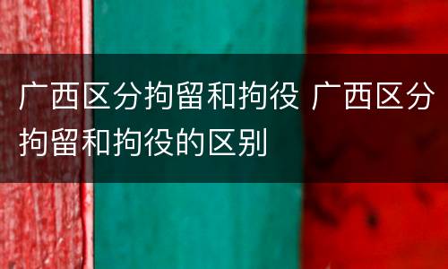 广西区分拘留和拘役 广西区分拘留和拘役的区别