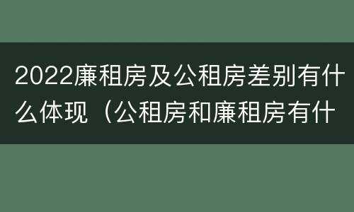 2022廉租房及公租房差别有什么体现（公租房和廉租房有什么区别?2019年的）