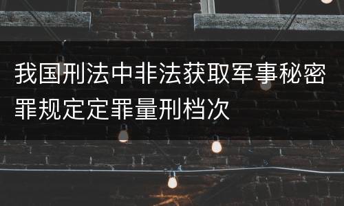 我国刑法中非法获取军事秘密罪规定定罪量刑档次