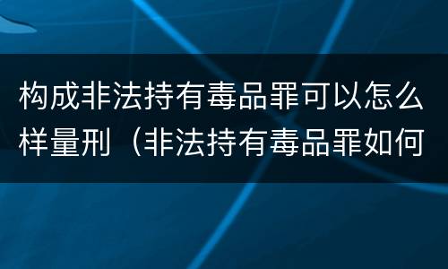 构成非法持有毒品罪可以怎么样量刑（非法持有毒品罪如何量刑）