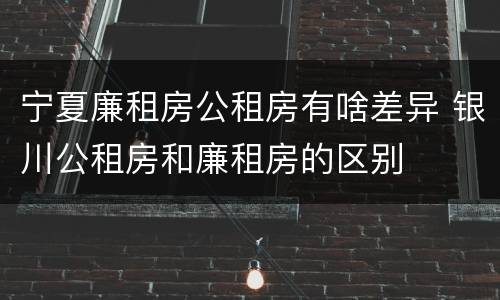 宁夏廉租房公租房有啥差异 银川公租房和廉租房的区别