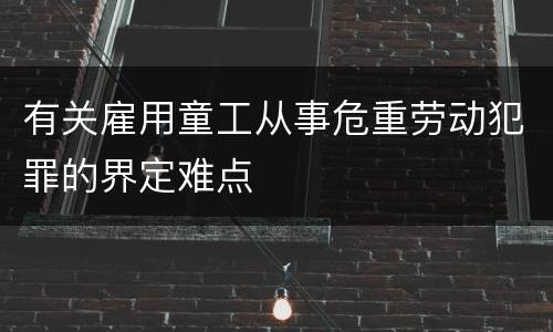 有关雇用童工从事危重劳动犯罪的界定难点