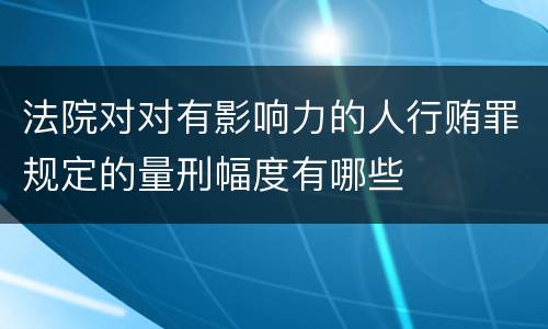法院对对有影响力的人行贿罪规定的量刑幅度有哪些
