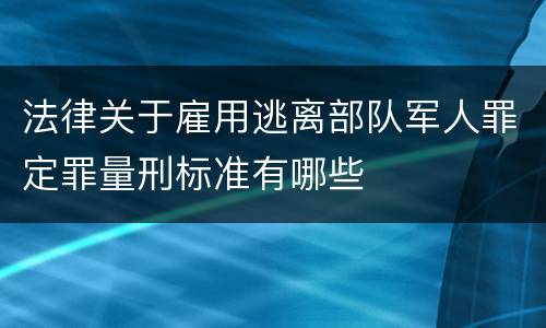 法律关于雇用逃离部队军人罪定罪量刑标准有哪些