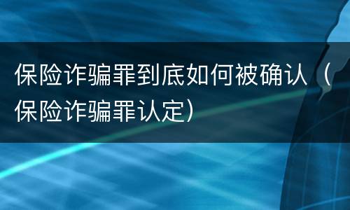 保险诈骗罪到底如何被确认（保险诈骗罪认定）
