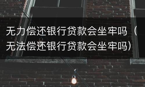 无力偿还银行贷款会坐牢吗（无法偿还银行贷款会坐牢吗）