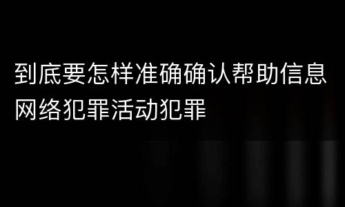 到底要怎样准确确认帮助信息网络犯罪活动犯罪