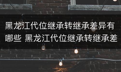 黑龙江代位继承转继承差异有哪些 黑龙江代位继承转继承差异有哪些规定