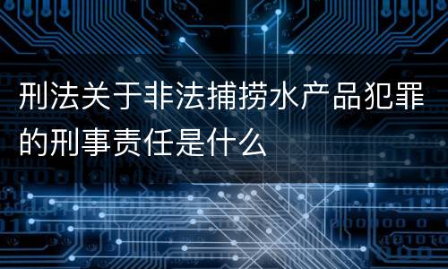 刑法关于非法捕捞水产品犯罪的刑事责任是什么