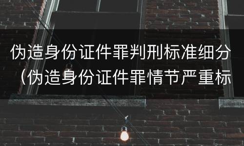 伪造身份证件罪判刑标准细分（伪造身份证件罪情节严重标准）