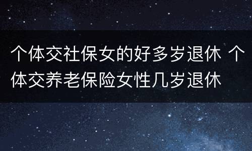 个体交社保女的好多岁退休 个体交养老保险女性几岁退休