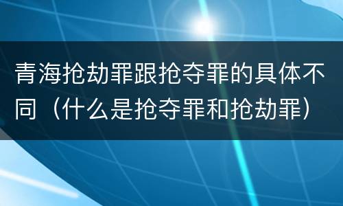 青海抢劫罪跟抢夺罪的具体不同（什么是抢夺罪和抢劫罪）