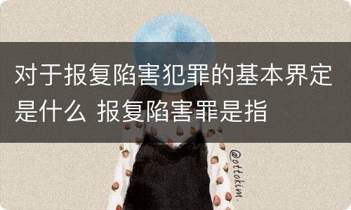 对于报复陷害犯罪的基本界定是什么 报复陷害罪是指
