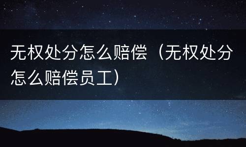 无权处分怎么赔偿（无权处分怎么赔偿员工）