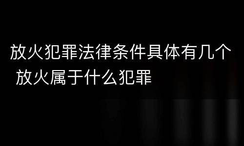 放火犯罪法律条件具体有几个 放火属于什么犯罪