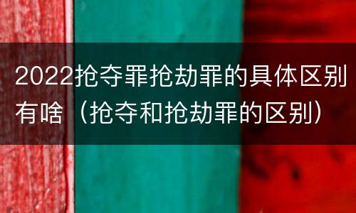 2022抢夺罪抢劫罪的具体区别有啥（抢夺和抢劫罪的区别）