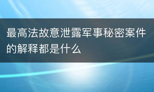 最高法故意泄露军事秘密案件的解释都是什么