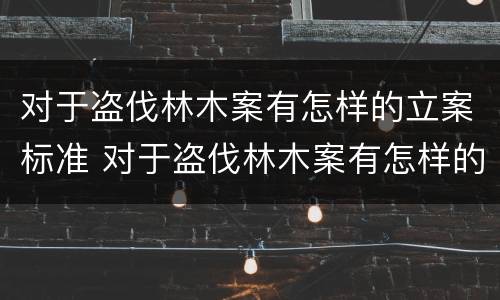 对于盗伐林木案有怎样的立案标准 对于盗伐林木案有怎样的立案标准规定