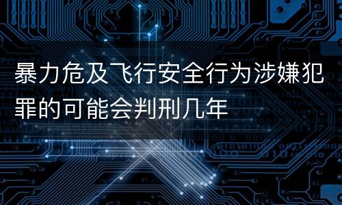 暴力危及飞行安全行为涉嫌犯罪的可能会判刑几年