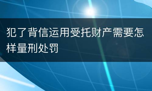 犯了背信运用受托财产需要怎样量刑处罚