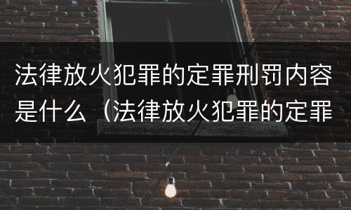 法律放火犯罪的定罪刑罚内容是什么（法律放火犯罪的定罪刑罚内容是什么意思）