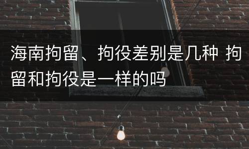 海南拘留、拘役差别是几种 拘留和拘役是一样的吗