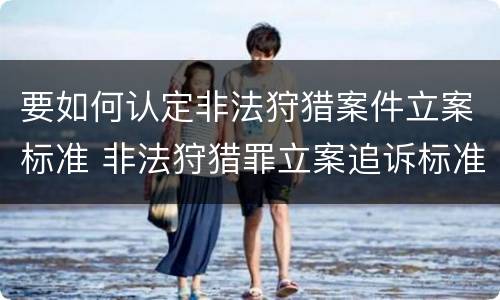 要如何认定非法狩猎案件立案标准 非法狩猎罪立案追诉标准