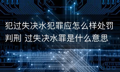 犯过失决水犯罪应怎么样处罚判刑 过失决水罪是什么意思