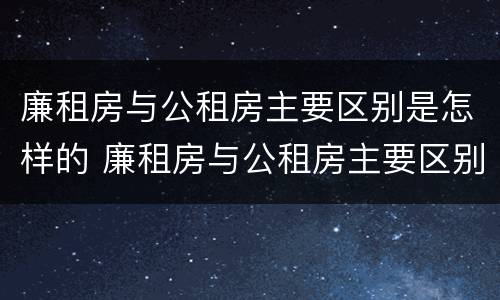 廉租房与公租房主要区别是怎样的 廉租房与公租房主要区别是怎样的呢