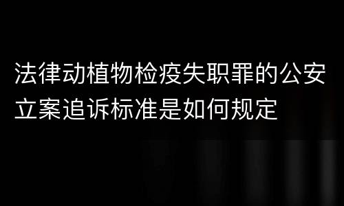 法律动植物检疫失职罪的公安立案追诉标准是如何规定