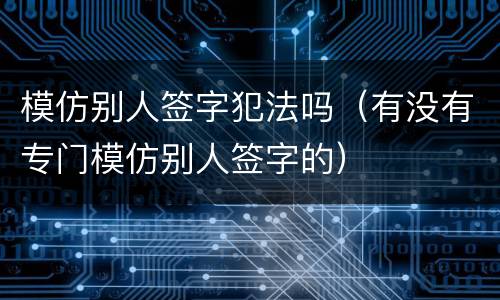 模仿别人签字犯法吗（有没有专门模仿别人签字的）