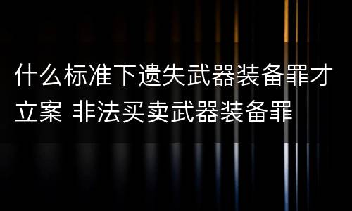 什么标准下遗失武器装备罪才立案 非法买卖武器装备罪