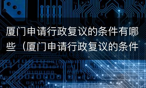 厦门申请行政复议的条件有哪些（厦门申请行政复议的条件有哪些呢）