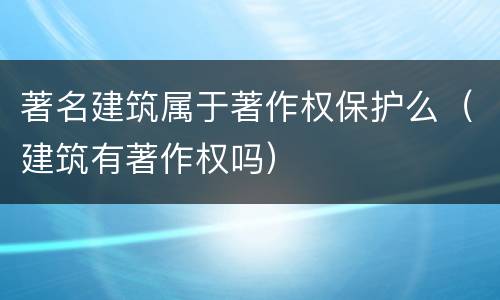 著名建筑属于著作权保护么（建筑有著作权吗）
