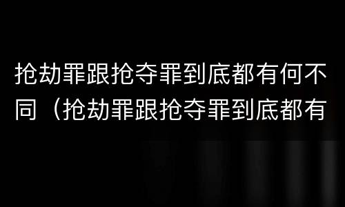 抢劫罪跟抢夺罪到底都有何不同（抢劫罪跟抢夺罪到底都有何不同之处）