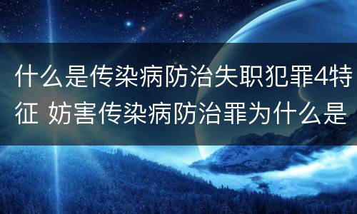 什么是传染病防治失职犯罪4特征 妨害传染病防治罪为什么是过失犯罪
