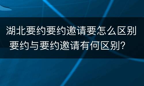 湖北要约要约邀请要怎么区别 要约与要约邀请有何区别?