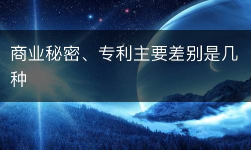 商业秘密、专利主要差别是几种