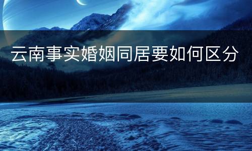 云南事实婚姻同居要如何区分